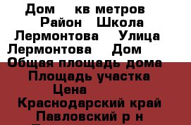 Дом 48 кв метров  › Район ­ Школа Лермонтова  › Улица ­ Лермонтова  › Дом ­ 52 › Общая площадь дома ­ 48 › Площадь участка ­ 7 › Цена ­ 1 200 - Краснодарский край, Павловский р-н, Павловская ст-ца Недвижимость » Дома, коттеджи, дачи продажа   . Краснодарский край